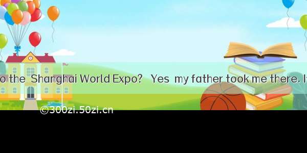 ― Did you go to the  Shanghai World Expo?― Yes  my father took me there. It was really