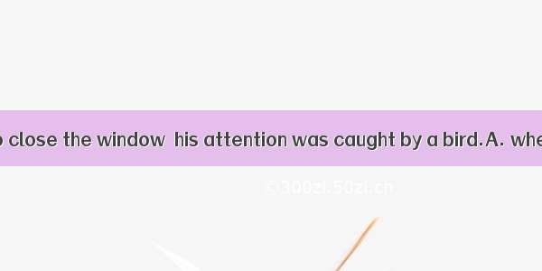 Tom was about to close the window  his attention was caught by a bird.A. when B. if C. and