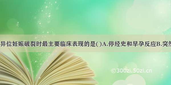 下列各项 属异位妊娠破裂时最主要临床表现的是()A.停经史和早孕反应B.突然发生下腹剧