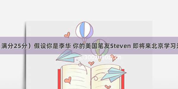 书面表达（满分25分）假设你是李华 你的美国笔友Steven 即将来北京学习汉语 发邮件