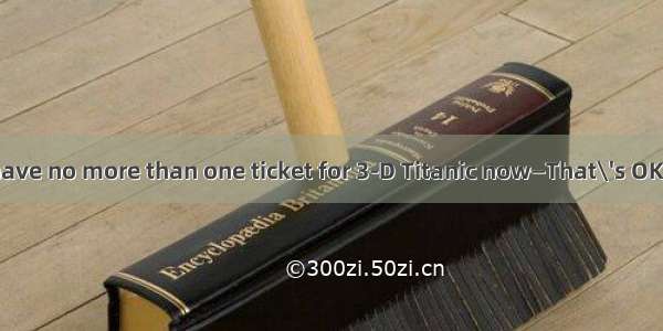 —Sorry  but we have no more than one ticket for 3-D Titanic now—That\'s OK．I\'ll take ．A. t