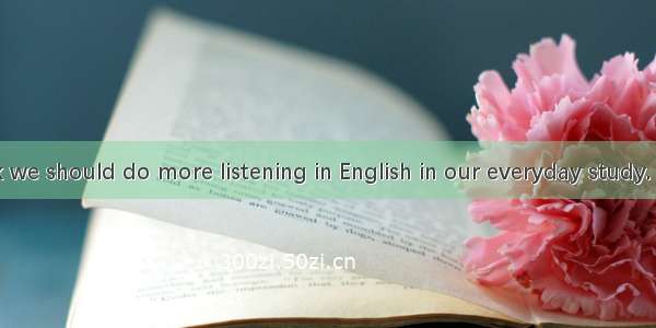 -----I think we should do more listening in English in our everyday study. .------. It is