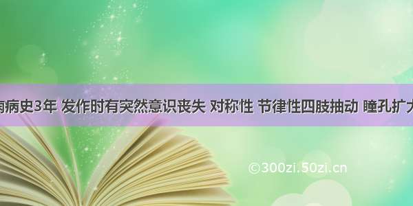 患者癫痫病史3年 发作时有突然意识丧失 对称性 节律性四肢抽动 瞳孔扩大等表现 