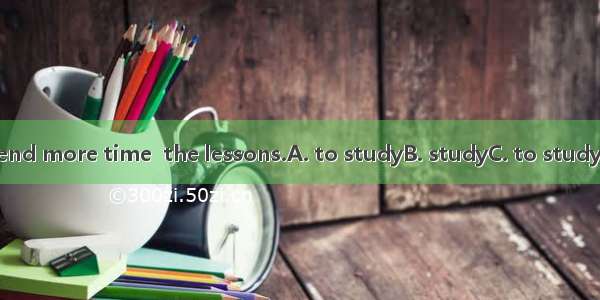 You should spend more time  the lessons.A. to studyB. studyC. to studyingD. studying