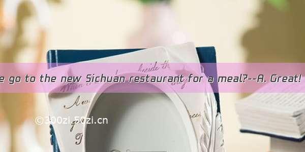 ---Why don’t we go to the new Sichuan restaurant for a meal?--A. Great! I have been ex