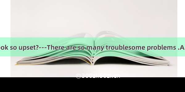 ---Why do you look so upset?---There are so many troublesome problems .A. remaining to be