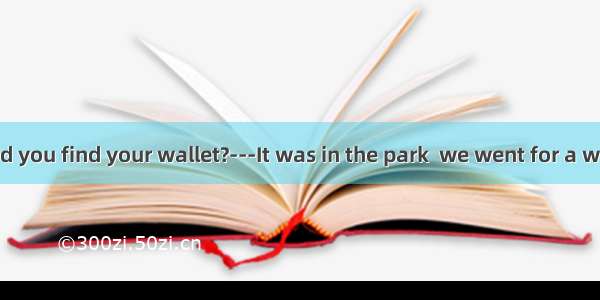-----Where did you find your wallet?---It was in the park  we went for a walk yesterday