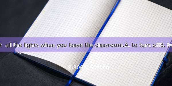 Don’t forget  all the lights when you leave the classroom.A. to turn offB. turning offC. t