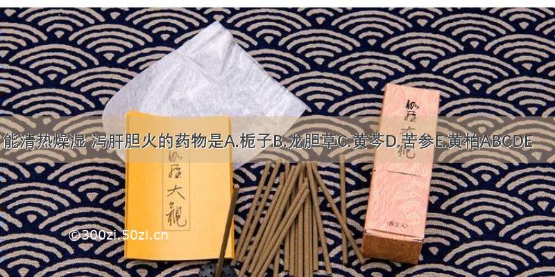 能清热燥湿 泻肝胆火的药物是A.栀子B.龙胆草C.黄芩D.苦参E.黄柏ABCDE