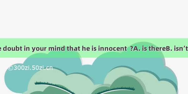 There is little doubt in your mind that he is innocent  ?A. is thereB. isn’t thereC. is he