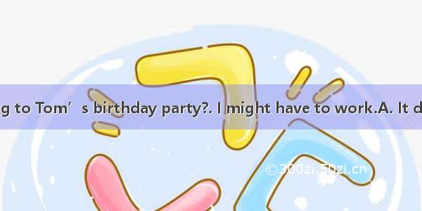 ---Are you going to Tom’s birthday party?. I might have to work.A. It dependsB. Thank