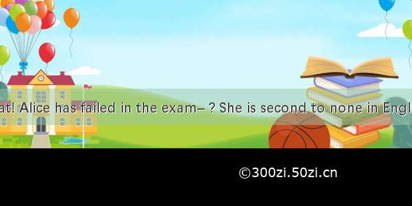 –Guess what! Alice has failed in the exam– ? She is second to none in English in our cl