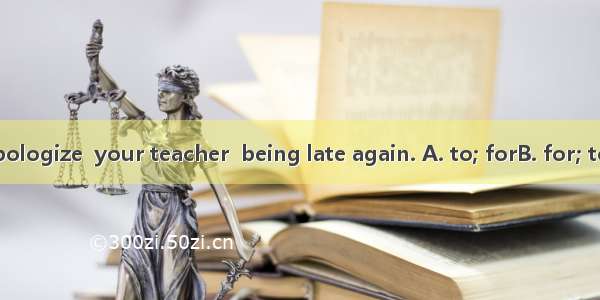 You should apologize  your teacher  being late again. A. to; forB. for; toC. /; forD. to;