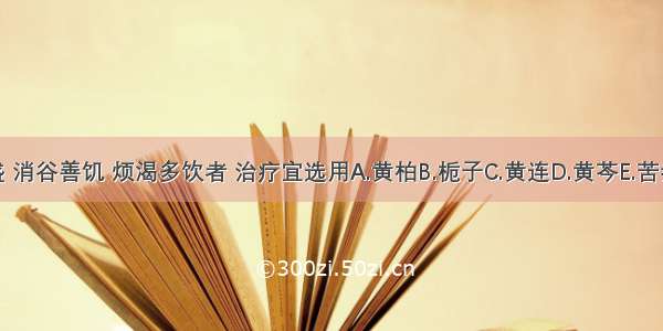 胃火炽盛 消谷善饥 烦渴多饮者 治疗宜选用A.黄柏B.栀子C.黄连D.黄芩E.苦参ABCDE