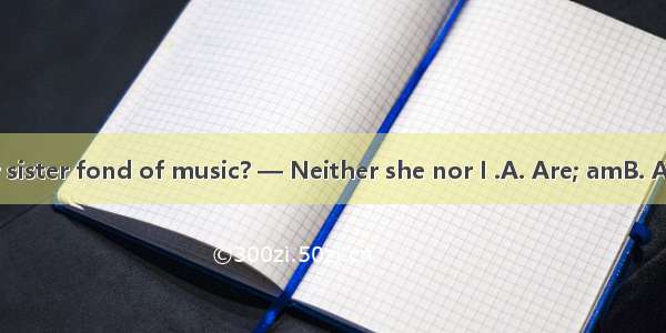 —  you or your sister fond of music? — Neither she nor I .A. Are; amB. Are; isC. Is; amD.