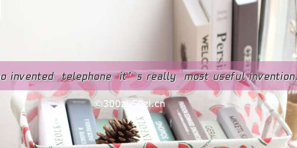 I don’t know who invented  telephone  it’s really  most useful invention.A. the; aB. the;