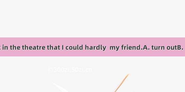 It was so dark in the theatre that I could hardly  my friend.A. turn outB. bring outC. ca