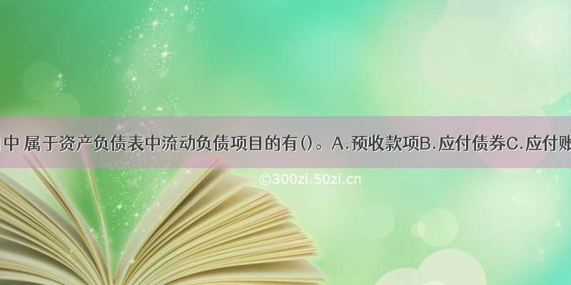 下列项目中 属于资产负债表中流动负债项目的有()。A.预收款项B.应付债券C.应付账款D.