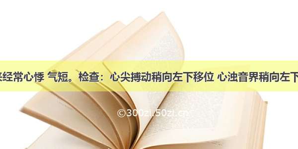 患者3年来经常心悸 气短。检查：心尖搏动稍向左下移位 心浊音界稍向左下扩大 心尖