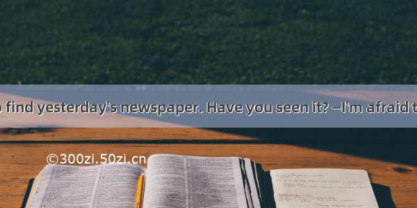 —I'm trying to find yesterday's newspaper. Have you seen it? —I'm afraid that I  it away.