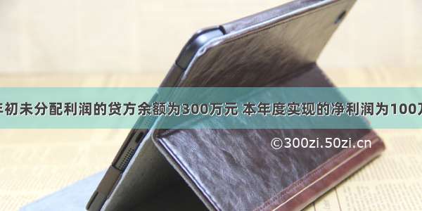 某企业年初未分配利润的贷方余额为300万元 本年度实现的净利润为100万元 分别