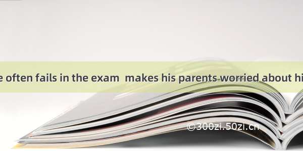 It is exactly he often fails in the exam  makes his parents worried about him.A. what; th