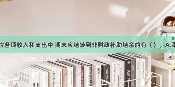 下列事业单位各项收入和支出中 期末应结转到非财政补助结余的有（）。A.事业收入B.上