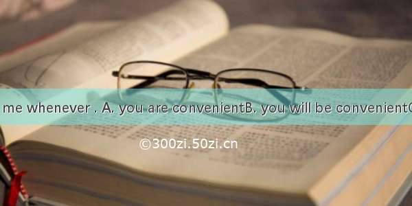 Come and see me whenever . A. you are convenientB. you will be convenientC. it is convenie