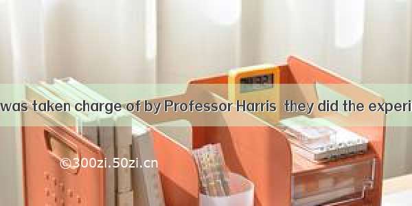 It was in the lab  was taken charge of by Professor Harris  they did the experiment.A. whi