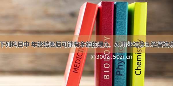 事业单位的下列科目中 年终结账后可能有余额的是()。A.事业结余B.经营结余C.非财政补