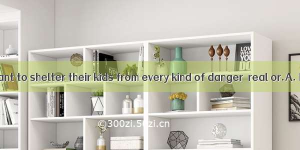 Some parents want to shelter their kids from every kind of danger  real or.A. having imagi