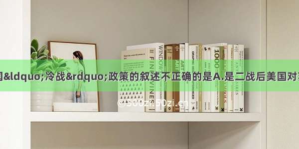 单选题以下关于美国“冷战”政策的叙述不正确的是A.是二战后美国对苏联等社会主义国家