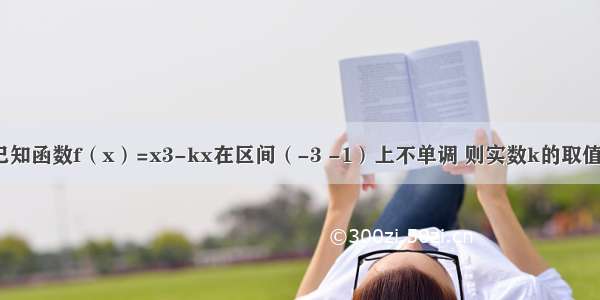 填空题已知函数f（x）=x3-kx在区间（-3 -1）上不单调 则实数k的取值范围是_