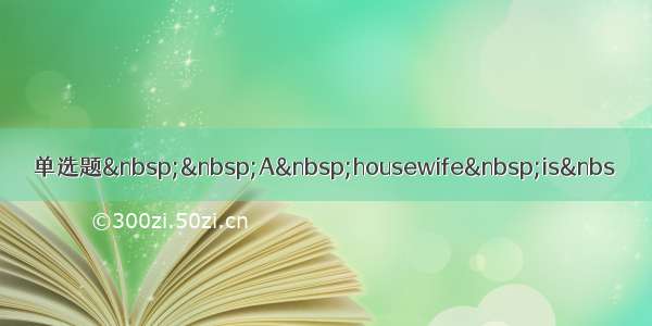 单选题  A housewife is&nbs