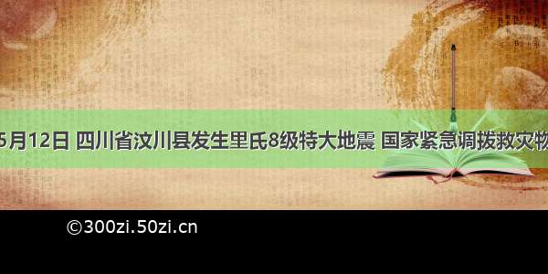 单选题5月12日 四川省汶川县发生里氏8级特大地震 国家紧急调拨救灾物资。这