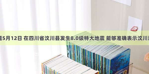 单选题5月12日 在四川省汶川县发生8.0级特大地震 能够准确表示汶川这个地