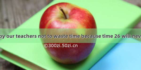 We are warned by our teachers not to waste time because time 26 will never return. I think