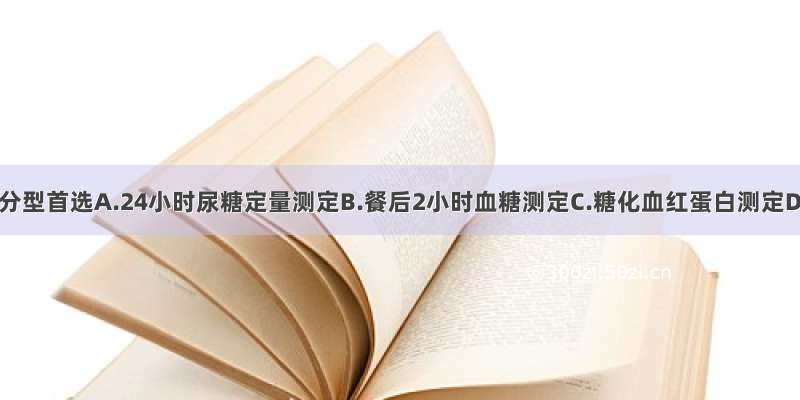 对糖尿病分型首选A.24小时尿糖定量测定B.餐后2小时血糖测定C.糖化血红蛋白测定D.口服