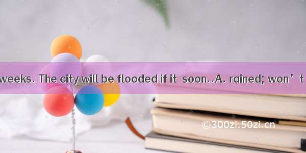 It for the whole weeks. The city will be flooded if it  soon..A. rained; won’t stop.B. has