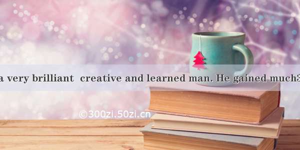 Once there was a very brilliant  creative and learned man. He gained much36while traveling