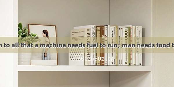 It is well known to all that a machine needs fuel to run; man needs food to live on.A. sim