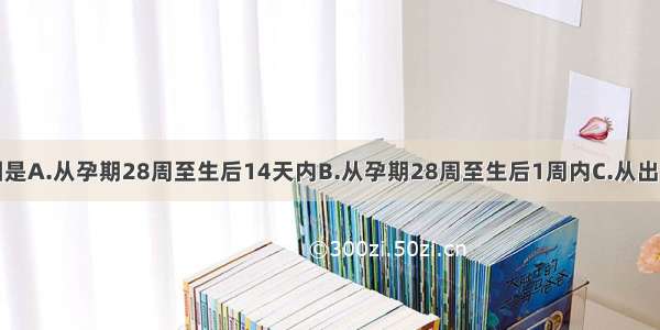 新生儿期范围是A.从孕期28周至生后14天内B.从孕期28周至生后1周内C.从出生后脐带结扎