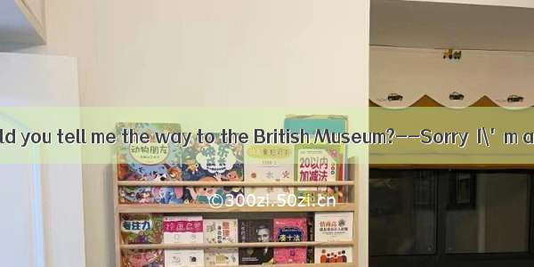 -- Excuse me  could you tell me the way to the British Museum?--Sorry  I\'m a stranger here