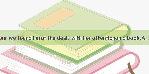 In the reading room  we found herat the desk  with her attentionon a book.A. seated; fixin