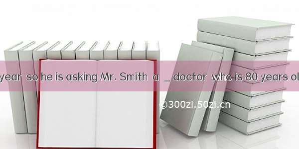 Tom is  next year  so he is asking Mr. Smith  a  _ doctor  who is 80 years old  for some