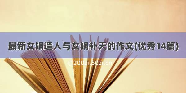 最新女娲造人与女娲补天的作文(优秀14篇)