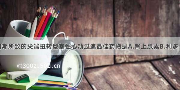 转复长Q-T间期所致的尖端扭转型室性心动过速最佳药物是A.肾上腺素B.利多卡因C.普罗帕