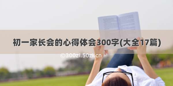 初一家长会的心得体会300字(大全17篇)