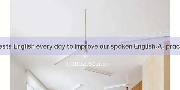 Our teacher suggests English every day to improve our spoken English.A. practising to spea
