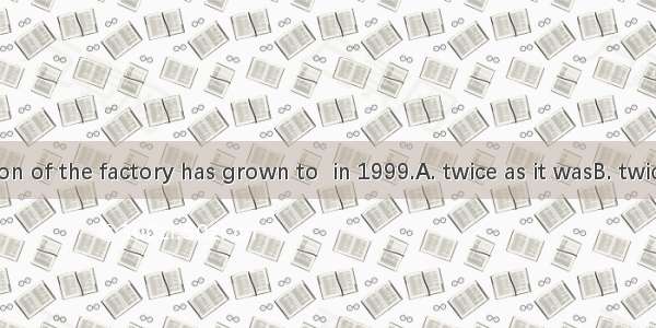 The production of the factory has grown to  in 1999.A. twice as it wasB. twice what it was